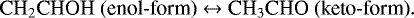 \begin{equation*}\textrm{CH}_2\textrm{CHOH\ (enol-form)}\leftrightarrow {\textrm{CH}}_3\textrm{CHO}\ \textrm{(keto-form)}. \end{equation*}