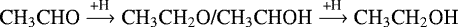 \begin{equation*}\textrm{CH}_3\textrm{CHO}\xrightarrow{\textrm{+H}}\textrm{CH}_3\textrm{CH}_2\textrm{O/CH}_3\textrm{CHOH} \xrightarrow{\textrm{+H}}\textrm{CH}_3\textrm{CH}_2\textrm{OH} \end{equation*}