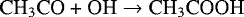 \begin{equation*}\textrm{CH}_3\textrm{CO + OH}\rightarrow{\textrm{CH}}_3\textrm{COOH} \end{equation*}