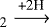 $_2\xrightarrow{\textrm{+2H}}$