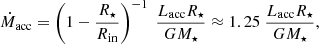 $$ \begin{aligned} \dot{M}_{\rm acc} = \left( 1 - \frac{R_{\star }}{R_{\rm in}} \right)^{-1} ~ \frac{L_{\rm acc} R_{\star }}{G M_{\star }} \approx 1.25 ~ \frac{L_{\rm acc} R_{\star }}{G M_{\star }} , \end{aligned} $$