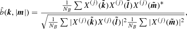 $$ \begin{aligned} \hat{b}({{\boldsymbol{k}}},|{{\boldsymbol{m}}}|)&= \frac{\frac{1}{N_B} \sum X^{(j)}(\tilde{{\boldsymbol{k}}}) X^{(j)}(\tilde{{\boldsymbol{l}}}) X^{(j)}(\tilde{{\boldsymbol{m}}})^*}{\sqrt{\frac{1}{N_B}\sum |X^{(j)}(\tilde{{\boldsymbol{k}}}) X^{(j)}(\tilde{{\boldsymbol{l}}})|^2 \frac{1}{N_B}\sum |X^{(j)}(\tilde{{\boldsymbol{m}}})|^2}} , \end{aligned} $$