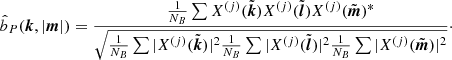 $$ \begin{aligned} \hat{b}_P({{\boldsymbol{k}}},|{{\boldsymbol{m}}}|)&= \frac{ \frac{1}{N_B} \sum X^{(j)}(\tilde{{\boldsymbol{k}}}) X^{(j)}(\tilde{{\boldsymbol{l}}}) X^{(j)}(\tilde{{\boldsymbol{m}}})^*}{\sqrt{\frac{1}{N_B}\sum |X^{(j)}(\tilde{{\boldsymbol{k}}})|^2 \frac{1}{N_B}\sum |X^{(j)}(\tilde{{\boldsymbol{l}}})|^2 \frac{1}{N_B}\sum |X^{(j)}(\tilde{{\boldsymbol{m}}})|^2 }}\cdot \end{aligned} $$