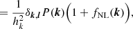 $$ \begin{aligned}&= \frac{1}{h_k^2} \delta _{{{\boldsymbol{k}}},{{\boldsymbol{l}}}} P({{\boldsymbol{k}}}) \Big ( 1 + f_{\rm NL}({{\boldsymbol{k}}}) \Big ), \end{aligned} $$