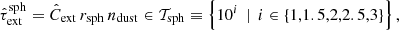 $$ \begin{aligned} \hat{\tau }_{\mathrm{ext} }^{\mathrm{sph} } = \hat{C}_{\mathrm{ext} }\,r_{\mathrm{sph} }\,n_{\mathrm{dust} } \in \mathcal{T} _{\mathrm{sph} } \equiv \left\{ 10^{i}\, \mid \, i\in \left\{ 1,1.5,2,2.5,3\right\} \right\} , \end{aligned} $$