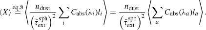 $$ \begin{aligned} \langle X \rangle \mathop {=}\limits ^{\mathrm{eq. } 8} \left\langle \frac{n_{\mathrm{dust} }}{\left(\hat{\tau }_{\mathrm{ext} }^{\mathrm{sph} }\right)^2} \sum _i C_{\mathrm{abs} }(\lambda _i) l_i \right\rangle = \frac{n_{\mathrm{dust} }}{\left(\hat{\tau }_{\mathrm{ext} }^{\mathrm{sph} }\right)^2} \left\langle \sum _a C_{\mathrm{abs} }(\lambda _a) l_a \right\rangle . \end{aligned} $$