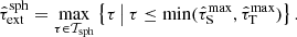 $$ \begin{aligned} \hat{\tau }_{\mathrm{ext} }^{\mathrm{sph} } = \max _{\tau \in \mathcal{T} _{\mathrm{sph} }}\left\{ \tau \,\big \vert \, \tau \le \min (\hat{\tau }_\mathrm{S} ^{\mathrm{max} },\hat{\tau }_\mathrm{T} ^{\mathrm{max} }) \right\} . \end{aligned} $$