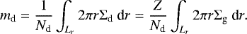 \begin{equation*} m_{\textrm{d}}=\frac{1}{N_{\textrm{d}}}\int_{L_r} 2\pi r\Sigma_{\textrm{d}}~\textrm{d}r=\frac{Z}{N_{\textrm{d}}}\int_{L_r} 2\pi r\Sigma_{\textrm{g}}~\textrm{d}r. \end{equation*}