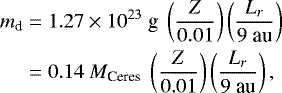 \begin{equation*} \begin{split} m_{\textrm{d}}&=1.27\times10^{23}~\textrm{g}~\left(\frac{Z}{0.01}\right)\left(\frac{L_r}{9~\textrm{au}}\right)\\ &=0.14~M_{\textrm{Ceres}}~\left(\frac{Z}{0.01}\right)\left(\frac{L_r}{9~\textrm{au}}\right), \end{split} \end{equation*}