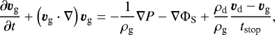 \begin{equation*} \frac{\partial \bm{v}_{\textrm{g}}}{\partial t}+\left(\bm{v}_{\textrm{g}}\cdot\nabla\right)\bm{v}_{\textrm{g}}=-\frac{1}{\rho_{\textrm{g}}}\nabla P-\nabla\Phi_{\textrm{S}}+\frac{\rho_{\textrm{d}}}{\rho_{\textrm{g}}}\frac{\bm{v}_{\textrm{d}}-\bm{v}_{\textrm{g}}}{t_{\textrm{stop}}},\end{equation*}