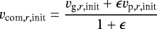 \begin{equation*} v_{\textrm{com},r,\textrm{init}}=\frac{v_{\textrm{g},r,\textrm{init}}+\epsilon v_{\textrm{p},r,\textrm{init}}}{1+\epsilon} \end{equation*}