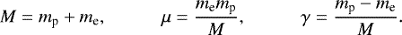\begin{equation*} M= m_{\text{p}} + m_{\text{e}},\hskip.4in \mu=\frac{m_{\text{e}} m_{\text{p}}}{M},\hskip.4in \gamma= \frac{m_{\text{p}}-m_{\text{e}}}{M}. \end{equation*}