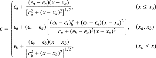 \begin{equation*}\epsilon = \left\{ \begin{array}{@{}ll}\displaystyle \epsilon_a + \frac{(\epsilon_a-\epsilon_{n})(x-x_a)} {\left[c_a^2+(x-x_a)^2\right]^{1/2}}, & (x\le x_a)\\ [3ex]\displaystyle \epsilon_a + (\epsilon_*-\epsilon_a)\left[ \frac{(\epsilon_b-\epsilon_*) \zeta + (\epsilon_b-\epsilon_a) (x-x_*)^2} {c_*+(\epsilon_b-\epsilon_a)^2 (x-x_*)^2} \right], & (x_a,x_b)\\ [3ex]\displaystyle \epsilon_b + \frac{(\epsilon_{\nu}-\epsilon_b)(x-x_b)} {\left[c_b^2+(x-x_b)^2\right]^{1/2}}, & (x_b\le x)\\ \end{array} \right. \end{equation*}
