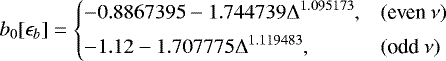 \begin{equation*} b_0[\epsilon_b] = \left\{ \begin{array}{@{}ll}\displaystyle -0.8867395 -1.744739\Delta^{1.095173}, & (\text{even}~\nu)\\ [1ex]\displaystyle -1.12 -1.707775\Delta^{1.119483}, & (\text{odd}~\nu)\\ \end{array} \right. \end{equation*}