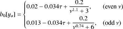 \begin{equation*} b_0[y_a] = \left\{ \begin{array}{@{}ll}\displaystyle 0.02 -0.034\tau +\frac{0.2}{\nu^{1.1} + 3}, & (\text{even}~\nu)\\ [2ex]\displaystyle 0.013-0.034\tau +\frac{0.2}{\nu^{0.74} +6}, & (\text{odd}~\nu)\\ \end{array} \right. \end{equation*}