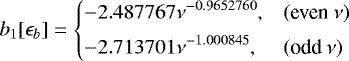 \begin{equation*} b_1[\epsilon_b] = \left\{ \begin{array}{@{}ll}\displaystyle -2.487767\nu^{-0.9652760}, & (\text{even}~\nu)\\ [1ex]\displaystyle -2.713701\nu^{-1.000845}, & (\text{odd}~\nu)\\ \end{array} \right. \end{equation*}