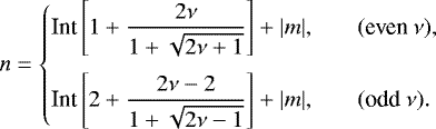 \begin{equation*}n= \left\{ \begin{array}{@{}ll}\displaystyle \text{Int}\left[1+\frac{2\nu}{1+\sqrt{2\nu+1}}\right]+|m|, & \quad (\text{even}~\nu),\\ [3ex]\displaystyle \text{Int}\left[2+\frac{2\nu-2}{1+\sqrt{2\nu-1}}\right]+|m|, & \quad (\text{odd}~\nu).\\ \end{array} \right. \end{equation*}