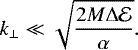 \begin{equation*} k_{\perp} \ll \sqrt{ \frac{2M \Delta\mathcal{E}}{\alpha}}. \end{equation*}