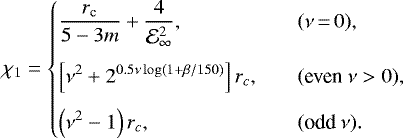 \begin{equation*}\chi_1= \left\{ \begin{array}{@{}ll}\displaystyle \frac{r_{\textrm{c}}}{5-3m}+\frac{4}{\mathcal{E}_{\infty}^2}, & \quad (\nu\,{=}\,0),\\ [3ex]\displaystyle \left[\nu^2+2^{0.5\nu \log(1+\beta/150)}\right]r_c, & \quad (\text{even}~\nu>0),\\ [2ex]\displaystyle \left(\nu^2-1\right)r_c, & \quad (\text{odd}~\nu).\\ \end{array} \right. \end{equation*}