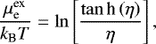 \begin{equation*}\frac{\mu^{\text{ex}}_{\text{e}}}{{k_{\textrm{B}}} T} =\ln\left[\frac{\tan{\textrm{h}}\left(\eta\right)}{\eta}\right],\hskip.3in \end{equation*}