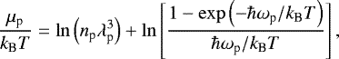 \begin{equation*}\frac{\mu_{\text{p}}}{{k_{\textrm{B}}} T} = \ln\left(n_{\text{p}}\lambda_{\text{p}}^3\right) +\ln\left[\frac{1-\exp\left(-\hbar\omega_{\text{p}}/{k_{\textrm{B}}} T\right)} {\hbar\omega_{\text{p}}/{k_{\textrm{B}}} T}\right], \end{equation*}