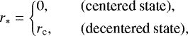 \begin{equation*}r_* = \left\{ \begin{array}{@{}ll}\displaystyle 0, & \quad (\text{centered state}),\\ [1ex]\displaystyle r_{\text{c}}, & \quad (\text{decentered state}),\\ \end{array} \right. \end{equation*}