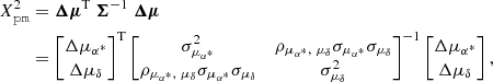 $$ \begin{aligned} \begin{aligned} X^2_\mathtt{pm}&= \boldsymbol{\Delta \mu }^\mathrm{T} \ \boldsymbol{\Sigma }^{-1} \ \boldsymbol{\Delta \mu }\\&=\left[ \begin{matrix} \Delta \mu _{\alpha ^*} \\ \Delta \mu _{\delta } \end{matrix} \right]^\mathrm{T} \left[ \begin{matrix} \sigma _{ \mu _{\alpha ^*}}^2&\rho _{\mu _{\alpha ^*},\ \mu _{\delta }} \sigma _{ \mu _{\alpha ^*}} \sigma _{ \mu _{\delta }} \\ \rho _{\mu _{\alpha ^*},\ \mu _{\delta }} \sigma _{ \mu _{\alpha ^*}} \sigma _{ \mu _{\delta }}&\sigma _{ \mu _{\delta }}^2 \end{matrix} \right]^{-1} \left[ \begin{matrix} \Delta \mu _{\alpha ^*} \\ \Delta \mu _{\delta } \end{matrix} \right] , \end{aligned} \end{aligned} $$