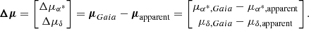 $$ \begin{aligned} \begin{aligned} \boldsymbol{\Delta \mu }&=\left[ \begin{matrix} \Delta \mu _{\alpha ^*} \\ \Delta \mu _{\delta } \end{matrix} \right] = \boldsymbol{\mu }_{ Gaia} - \boldsymbol{\mu }_{\rm apparent} = \left[ \begin{matrix} \mu _{\alpha ^*, Gaia} - \mu _{\alpha ^*, \mathrm{apparent}} \\ \mu _{\delta , { Gaia}} - \mu _{\delta , \mathrm{apparent}} \end{matrix} \right] . \end{aligned} \end{aligned} $$