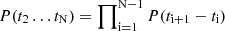 $ P(t_2 \ldots t_{\mathrm{N}}) = \prod\nolimits_{\mathrm{i=1}}^{\mathrm{N-1}} P(t_{\mathrm{i+1}} - t_{\mathrm{i}}) $