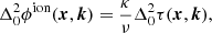 $$ \begin{aligned} \Delta _0^2 \phi ^\mathrm{ion}(\boldsymbol{x}, \boldsymbol{k}) = \frac{\kappa }{\nu } \Delta _0^2 \tau (\boldsymbol{x}, \boldsymbol{k}), \end{aligned} $$