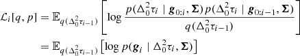 $$ \begin{aligned} \mathcal{L} _i[q,p]&= \mathbb{E} _{q(\Delta _0^2\tau _{i-1})}\left[\log \frac{{p}(\Delta _0^2\tau _{i} \mid \boldsymbol{g}_{0:i}, \boldsymbol{\Sigma }) p(\Delta _0^2\tau _i \mid \boldsymbol{g}_{0:i-1}, \boldsymbol{\Sigma })}{q(\Delta _0^2\tau _{i-1})}\right] \\&= \mathbb{E} _{q(\Delta _0^2\tau _{i-1})}\left[\log p(\boldsymbol{g}_i \mid \Delta _0^2\tau _i, \boldsymbol{\Sigma }) \right] \end{aligned} $$