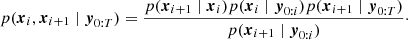 $$ \begin{aligned} p(\boldsymbol{x}_i, \boldsymbol{x}_{i+1} \mid \boldsymbol{y}_{0:T}) = \frac{{p}(\boldsymbol{x}_{i+1}\mid \boldsymbol{x}_i) p(\boldsymbol{x}_{i} \mid \boldsymbol{y}_{0:i}) p(\boldsymbol{x}_{i+1} \mid \boldsymbol{y}_{0:T})}{{p}(\boldsymbol{x}_{i+1} \mid \boldsymbol{y}_{0:i})}\cdot \end{aligned} $$