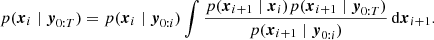 $$ \begin{aligned} p(\boldsymbol{x}_i \mid \boldsymbol{y}_{0:T}) = p(\boldsymbol{x}_{i} \mid \boldsymbol{y}_{0:i}) \int \frac{{p}(\boldsymbol{x}_{i+1}\mid \boldsymbol{x}_i) p(\boldsymbol{x}_{i+1} \mid \boldsymbol{y}_{0:T})}{{p}(\boldsymbol{x}_{i+1} \mid \boldsymbol{y}_{0:i})}\, \mathrm{d} \boldsymbol{x}_{i+1}. \end{aligned} $$