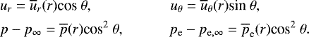 \begin{align*} &u_r= \overline{u}_r(r)\textrm{cos} \ \theta, \qquad\qquad\quad\ u_{\theta}= \overline{u}_{\theta}(r)\textrm{sin} \ \theta, \\ &p-p_{\infty}= \overline{p}(r)\textrm{cos}^2 \ \theta,\qquad\quad p_{\textrm{e}}-p_{\textrm{e},\infty}= \overline{p}_{\textrm{e}}(r)\textrm{cos}^2 \ \theta . \nonumber \end{align*}