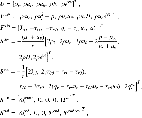 \begin{align*} &\vec{U} = \left[\rho_i, \ \rho u_r, \ \rho u_{\theta}, \ \rho E,\ \rho e^{\textrm{ve}} \right]^T, \\ &\vec{F^{\textrm{inv}}} = \left[\rho_i u_r, \ \rho u_r^2 + p, \ \rho u_r u_{\theta}, \ \rho u_r H,\ \rho u_r e^{\textrm{ve}} \right]^T, \\ &\vec{F^{\textrm{vis}}} = \left[\mathrm{J}_{ri}, \ -\tau_{rr}, \ -\tau_{r \theta}, \ q_r - \tau_{rr} u_r, \ q_r^{\textrm{ve}} \right]^T, \\ \begin{split} &\vec{S^{\textrm{inv}}} = - \frac{(u_r+u_{\theta})}{r}\Big[ 2 \rho_i , \ 2 \rho u_r ,\ 3 \rho u_{\theta} - 2 \frac{p - p_{\infty}}{u_r+u_{\theta}}, \\ &\qquad\quad 2 \rho H, 2 \rho e^{ve}\Big]^T, \end{split}\\ \begin{split} &\vec{S^{\textrm{vis}}} = -\frac{1}{r}\Big[2 \mathrm{J}_{ri}, \ 2(\tau_{{\theta \theta}} - \tau_{r r} + \tau_{r\theta}), \\ &\qquad\quad \tau_{\theta \theta} - 3 \tau_{r\theta}, \ 2(q_r - \tau_{rr}u_r - \tau_{\theta \theta}u_r - \tau_{r\theta}u_{\theta}), \ 2 q_r^{\textrm{ve}} \Big]^T, \end{split}\\ &\vec{S^{\textrm{kin}}} = \left[ \mathbf{\dot{\omega}}^{\textrm{chem}}_i, \ 0, \ 0, \ 0, \ \Omega^{\textrm{ve}} \right]^T,\\ &\vec{S^{\textrm{rad}}} = \left[ \mathbf{\dot{\omega}}^{\textrm{rad}}_i, \ 0, \ 0, \ \mathcal{P}^{\textrm{rad}} , \ \mathcal{P}^{\textrm{rad,ve}}\right]^T, \end{align*}