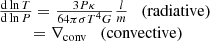 $$ \begin{aligned}\begin{array}{l} \frac{{{\rm{d}}\ln T}}{{{\rm{d}}\ln P}} = \frac{{3P\kappa }}{{64\pi \sigma {T^4}G}}{\mkern 1mu} \frac{l}{m}\quad ({\rm{radiative}})\\ \qquad \;\; = {\nabla _{{\rm{conv}}}}\quad ({\rm{convective}}) \end{array} \end{aligned} $$