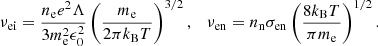 $$ \begin{aligned} \nu _{\rm ei}=\frac{n_{\rm e}e^2\Lambda }{3m_{\rm e}^2\epsilon _0^2}\left(\frac{m_{\rm e}}{2\pi k_{\rm B} T}\right)^{3/2}, \quad \nu _{\rm en}=n_{\rm n}\sigma _{\rm en}\left(\frac{8k_{\rm B}T}{\pi m_{\rm e}}\right)^{1/2}. \end{aligned} $$