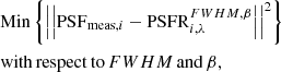$$ \begin{aligned}&\mathrm{Min}\left\{ \left|\left| \mathrm{PSF}_{\mathrm{meas},i} - \mathrm{PSFR}_{i,\lambda }^{FWHM,\beta } \right|\right|^2 \right\} \\&\mathrm{with\,respect\,to\,}FWHM\,\mathrm{and\,} \beta , \nonumber \end{aligned} $$