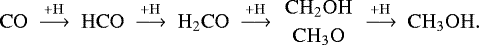 \begin{equation*} \mathrm{CO}~\xrightarrow{&#x002B;\mathrm{H}}~\mathrm{HCO}~\xrightarrow{&#x002B;\mathrm{H}}~\mathrm{H}_{2}\mathrm{CO}~\xrightarrow{&#x002B;\mathrm{H}}~{\mathrm{CH}_{2}\mathrm{OH}\atop\mathrm{CH}_{3}\mathrm{O}}~\xrightarrow{&#x002B;\mathrm{H}}~\mathrm{CH}_{3}\mathrm{OH}.\end{equation*}