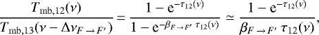 \begin{equation*}\frac{ T_{\mathrm{mb},12}(\nu)}{T_{\mathrm{mb},13}(\nu-\Delta \nu_{F\,{\rightarrow}\,F&#x0027;})}\,{=}\,\frac{1-\textrm{e}^{-\tau_{12}(\nu)}}{1-\textrm{e}^{-\beta_{F\,{\rightarrow}\,F&#x0027;}\,\tau_{12}(\nu)}} \simeq \frac{1-\textrm{e}^{-\tau_{12}(\nu)}}{\beta_{F\,{\rightarrow}\,F&#x0027;}\,\tau_{12}(\nu)},\end{equation*}