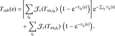 \begin{equation*}\begin{split} T_{\mathrm{mb}}(v) = & \left[ \sum_{i_{b}} \mathcal{J}_{\nu}(T_{\mathrm{ex},i_b}) \, \left(1-\textrm{e}^{-\tau_{i_b}(v)}\right) \right] \textrm{e}^{-\sum_{i_{\textrm{f}}} \tau_{i_{\textrm{f}}}(v)} \\ & &#x002B; \sum_{i_{\textrm{f}}} \mathcal{J}_{\nu}(T_{\mathrm{ex},i_{\textrm{f}}}) \, \left(1-\textrm{e}^{-\tau_{i_{\textrm{f}}}(v)}\right). \\ \end{split} \end{equation*}