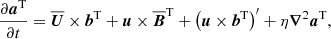 $$ \begin{aligned} \frac{\partial {\boldsymbol{a}}^\mathrm{T}}{\partial t} = \overline{\boldsymbol{U}}\times {\boldsymbol{b}}^\mathrm{T}+ {\boldsymbol{u}}\times \overline{\boldsymbol{B}}^\mathrm{T}+ \left({\boldsymbol{u}}\times {\boldsymbol{b}}^\mathrm{T}\right)^{\prime} + \eta {\boldsymbol{\nabla }}^2 {\boldsymbol{a}}^\mathrm{T}, \end{aligned} $$