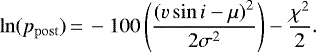 \begin{equation*} \ln(p_{\mathrm{post}})\,{=}\,-100 \left(\frac{{(v\sin i - \mu)}^{2} }{ 2{\sigma}^2 } \right) -\frac{\chi^{2}}{2}.\end{equation*}