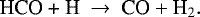 \begin{equation*}\textrm{HCO &#x002B; H} ~\rightarrow~\textrm{CO}&#x002B;\textrm{H}_2. \end{equation*}