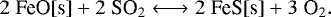 \begin{equation*} 2\;\textrm{FeO[s]} &#x002B; 2\;\textrm{SO}_2 \longleftrightarrow 2\;\textrm{FeS[s]} &#x002B; 3\;\textrm{O}_2. \nonumber \end{equation*}