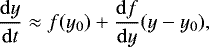 \begin{align*} \frac{\mathrm{d}y}{\mathrm{d}t} \approx f(y_0) &#x002B; \frac{\mathrm{d}f}{\mathrm{d}y} (y-y_0), \end{align*}