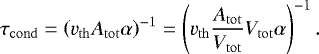 \begin{align*} \tau_{\mathrm{cond}} = \left( v_{\mathrm{th}} A_{\mathrm{tot}} \alpha \right)^{-1} = \left( v_{\mathrm{th}} \frac{A_{\mathrm{tot}}}{V_{\mathrm{tot}}} V_{\mathrm{tot}} \alpha \right)^{-1}.\end{align*}