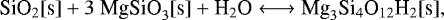 \begin{equation*} \textrm{SiO}_2[\textrm{s}] &#x002B; 3\;\textrm{MgSiO}_3[\textrm{s}] &#x002B; \textrm{H}_2\textrm{O} \longleftrightarrow {\textrm{Mg}}_3\textrm{Si}_4\textrm{O}_{12}\textrm{H}_2[\textrm{s}],\nonumber \end{equation*}