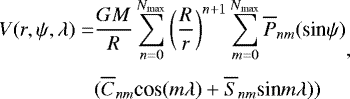 \begin{equation*} \begin{split} V(r, \psi,\lambda)=&\frac{GM}{R}\sum_{n=0}^{N_{\textrm{max}}}\left(\frac{R}{r}\right)^{n+1} \sum_{m=0}^{N_{\textrm{max}}} \overline{P}_{nm} ({\textrm{sin}}\psi)\\[3pt] & (\overline{C}_{nm}{\textrm{cos}}(m\lambda)+\overline{S}_{nm}\textrm{sin}m\lambda)) \end{split},\end{equation*}