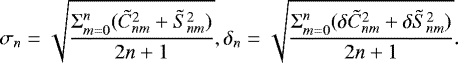 \begin{equation*} \sigma_{n}=\sqrt{\frac{\Sigma_{m=0}^n{(\tilde{C}_{nm}^2+\tilde{S}_{nm}^2)}}{2n+1}}, \delta_{n}=\sqrt{\frac{\Sigma_{m=0}^n{(\delta\tilde{C}_{nm}^2+\delta\tilde{S}_{nm}^2)}}{2n+1}} .\end{equation*}